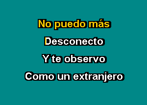 No puedo mas
Desconecto

Y te observo

Como un extranjero
