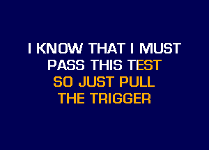 I KNOW THAT I MUST
PASS THIS TEST

SO JUST PULL
THE TRIGGER