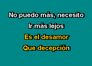 No puedo mas, necesito

Ir mas Iejos

Es el desamor

Que decepcibn