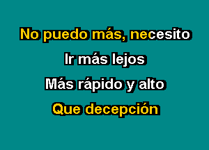 No puedo mas, necesito

Ir mas Iejos

mas rapido y alto

Que decepcibn