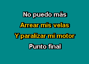 No puedo mas

Arrear mis velas

Y paralizar mi motor

Punto final