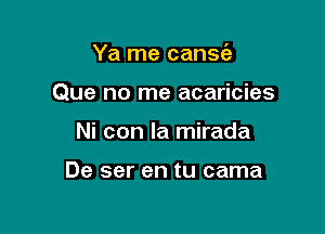 Ya me cans(e
Que no me acaricies

Ni con la mirada

De ser en tu cama