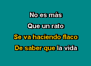 No es mas
Que un rato

Se va haciendo fIaco

De saber que la Vida