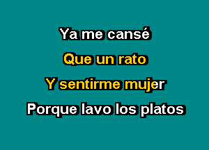 Ya me cansc'a
Que un rato

Y sentirme mujer

Porque lavo Ios platos