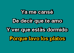 Ya me cansie

De decir que te amo

Y ver que estas dormido

Porque lavo Ios platos