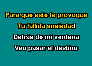 Para que este te provoque
Tu fallida ansiedad
Detras de mi ventana

Veo pasar el destino