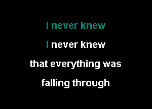 I never knew

I never knew

that everything was

falling through