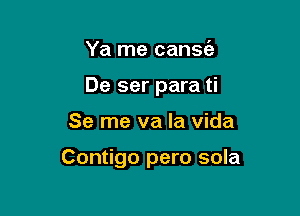 Ya me cans(e
De ser para ti

Se me va la vida

Contigo pero sola