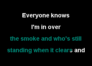 Everyone knows

I'm in over
the smoke and who's still

standing when it clears and