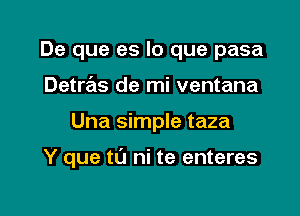 De que es lo que pasa
Detre'ls de mi ventana

Una simple taza

Y que t0 ni te enteres