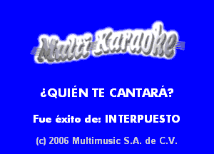 aQUIEN TE CANTARA?

Fue ind) dez INTERPUESTO

(c) 2006 Mullimusic SA. de CV.