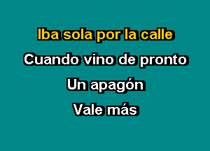 lba sola por la calle

Cuando vino de pronto

Un apagc'm

Vale mas