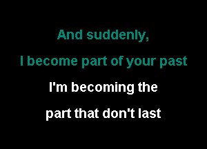 And suddenly,

I become part of your past

I'm becoming the

part that don't last