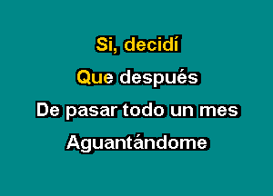 Si, decidi
Que despuc'as

De pasar todo un mes

Aguantandome