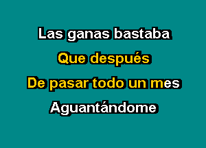 Las ganas bastaba

Que despue'as

De pasar todo un mes

Aguanta'mdome