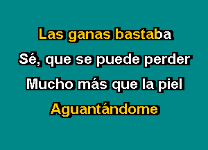 Las ganas bastaba

S(a, que se puede perder

Mucho mas que la piel

Aguanta'mdome