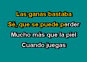 Las ganas bastaba

S(a, que se puede perder

Mucho mas que la piel

Cuando juegas