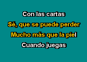 Con las cartas

S(a, que se puede perder

Mucho mas que la piel

Cuando juegas