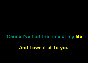 'Cause I've had the time of my life

And I owe it all to you