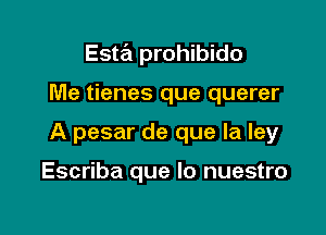 Esta prohibido

Me tienes que querer
A pesar de que la ley

Escriba que lo nuestro