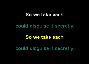 So we take each
could disguise it secretly

So we take each

could disguise it secretly