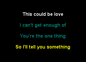 This could be love
I can't get enough of

You're the one thing

So I'll tell you something