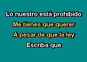 Lo nuestro esw prohibido

Me tienes que querer
A pesar de que la ley

Escriba que