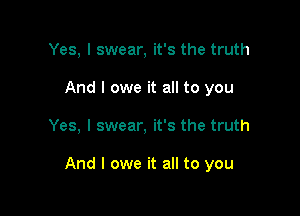 Yes, I swear, it's the truth
And I owe it all to you

Yes, I swear, it's the truth

And I owe it all to you