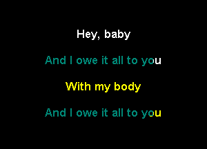 Hey, baby
And I owe it all to you

With my body

And I owe it all to you