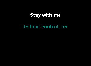 Stay with me

to lose control, no