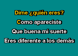 Dime 5quigm eras?
Como apareciste
Que buena mi suerte

Eres diferente a los demas