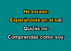 He estado
Esperandote en el sol

Quizas no

Comprendas como soy