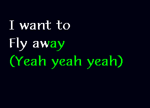 I want to
Fly away

(Yeah yeah yeah)