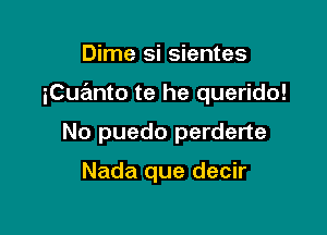 Dime si sientes

iCuanto te he querido!

No puedo perderte

Nada que decir