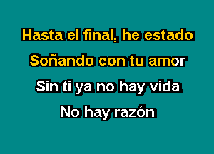 Hasta el final, he estado

Sof1ando con tu amor

Sin ti ya no hay Vida

No hay razdn