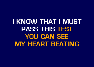 I KNOW THAT I MUST
PASS THIS TEST
YOU CAN SEE
MY HEART BEATING

g