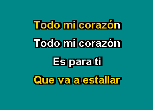 Todo mi corazc'm

Todo mi corazdn

Es para ti

Que va a estallar