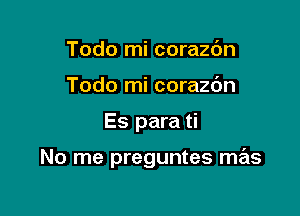 Todo mi corazc'm
Todo mi corazc'm

Es para ti

No me preguntes mas