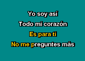 Yo soy asi

Todo mi corazc'm
Es para ti

No me preguntes mas