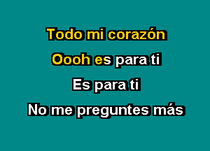 Todo mi corazc'm

Oooh es para ti

Es para ti

No me preguntes mas