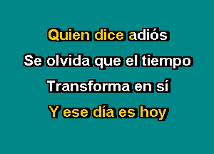 Quien dice adids
Se olvida que el tiempo

Transforma en si

Y ese dia es hoy