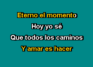 Eterno el momento

Hoy yo sc'e

Que todos los caminos

Y amar es hacer