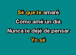 S(a que te amare'z

Como amie un dia
Nunca te dejc'e de pensar

Yo sfe