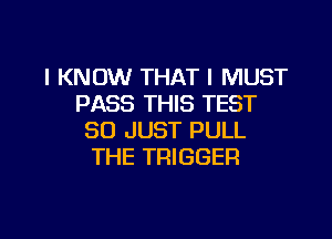 I KNOW THAT I MUST
PASS THIS TEST

SO JUST PULL
THE TRIGGER