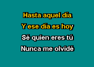 Hasta aquel dia

Y ese dia es hoy

S(a quien eres tl'J

Nunca me olvidt'a