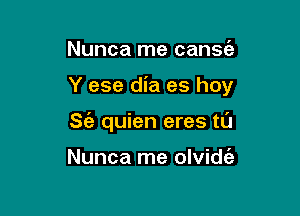 Nunca me cansc'e

Y ese dia es hoy

S(a quien eres tl'J

Nunca me olvidt'a