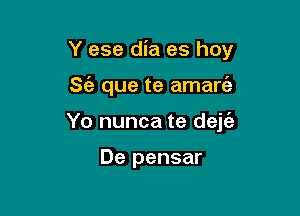 Y ese dia es hoy

8 que te amarc'a
Yo nunca te dejt'a

De pensar