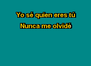 Yo se'a quien eres tl'J

Nunca me olvidcih