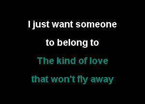 Ijust want someone
to belong to

The kind of love

that won't fly away