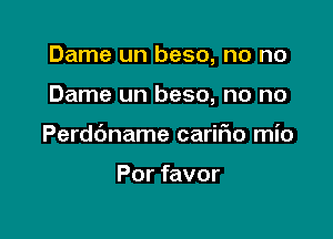 Dame un beso, no no

Dame un beso, no no

Perdoname carino mio

Por favor